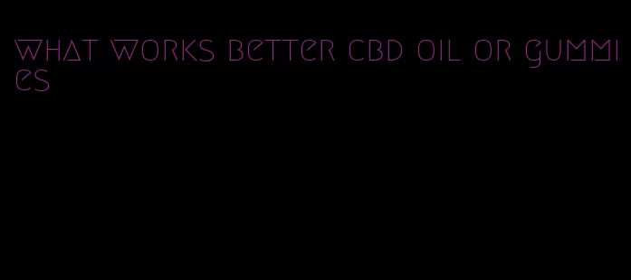 what works better cbd oil or gummies