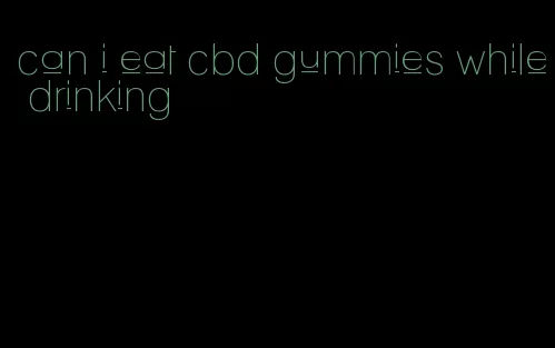 can i eat cbd gummies while drinking