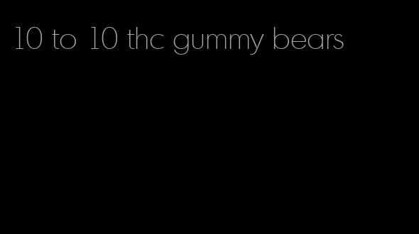 10 to 10 thc gummy bears