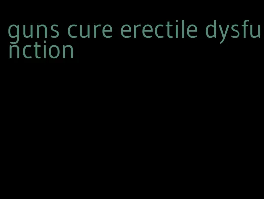 guns cure erectile dysfunction