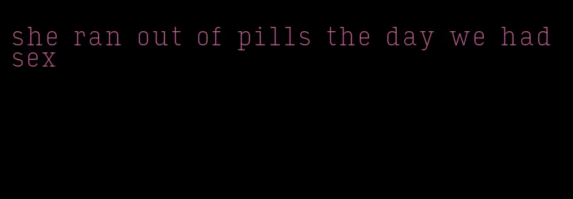 she ran out of pills the day we had sex