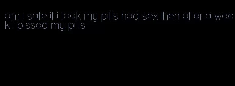 am i safe if i took my pills had sex then after a week i pissed my pills