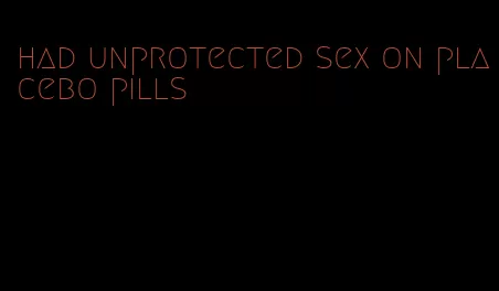 had unprotected sex on placebo pills