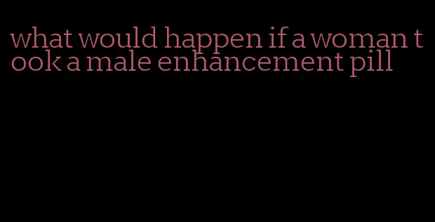 what would happen if a woman took a male enhancement pill