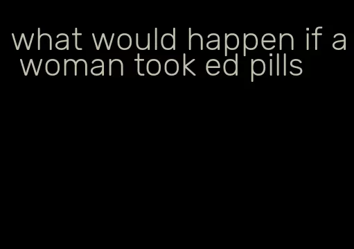 what would happen if a woman took ed pills