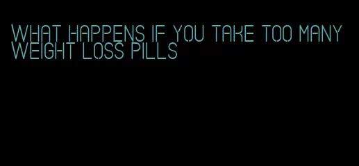 what happens if you take too many weight loss pills