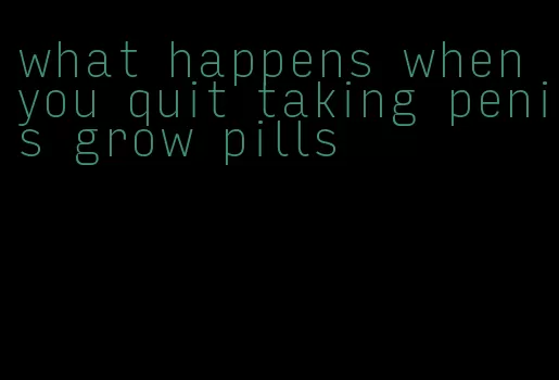 what happens when you quit taking penis grow pills