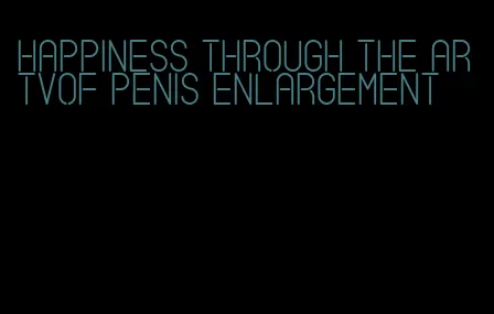 happiness through the artvof penis enlargement