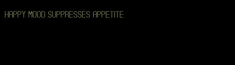 happy mood suppresses appetite