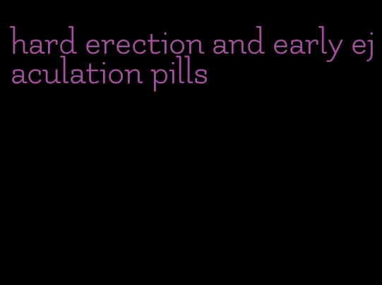 hard erection and early ejaculation pills