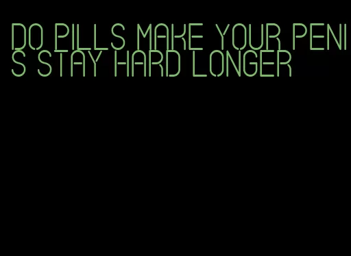 do pills make your penis stay hard longer