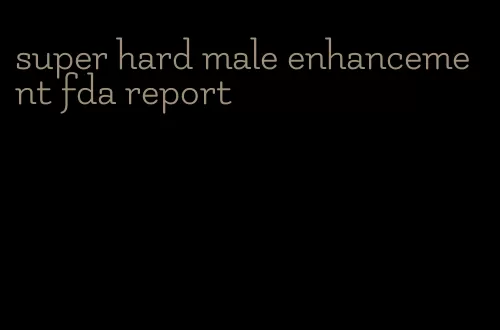 super hard male enhancement fda report