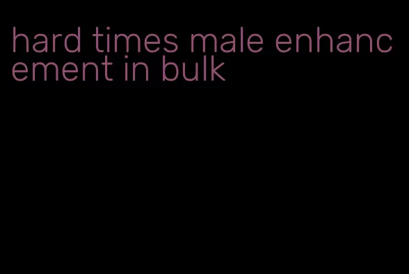 hard times male enhancement in bulk