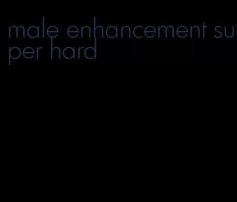 male enhancement super hard