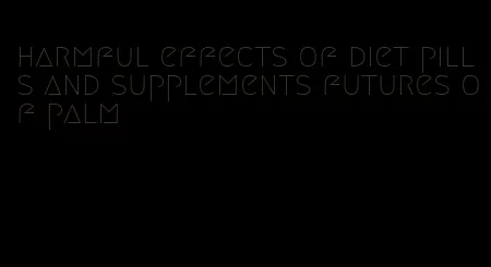 harmful effects of diet pills and supplements futures of palm