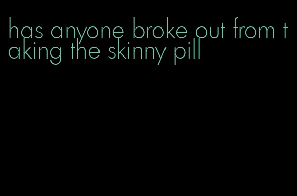 has anyone broke out from taking the skinny pill