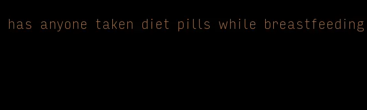 has anyone taken diet pills while breastfeeding