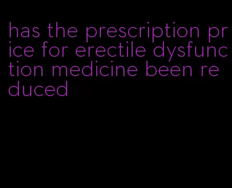 has the prescription price for erectile dysfunction medicine been reduced