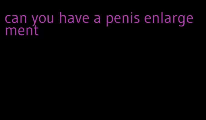 can you have a penis enlargement