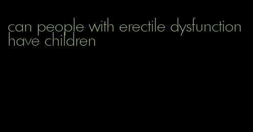 can people with erectile dysfunction have children