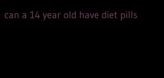 can a 14 year old have diet pills