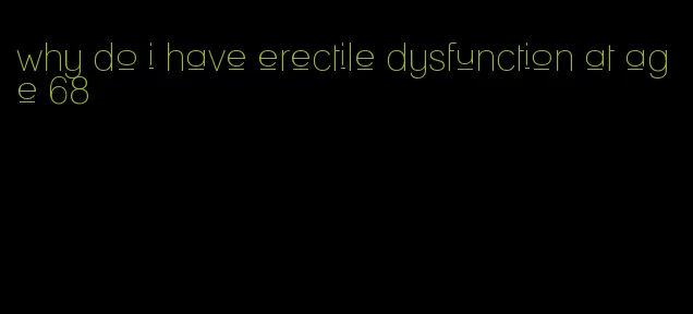 why do i have erectile dysfunction at age 68