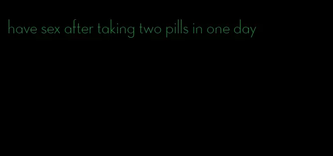 have sex after taking two pills in one day