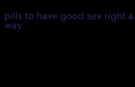 pills to have good sex right away