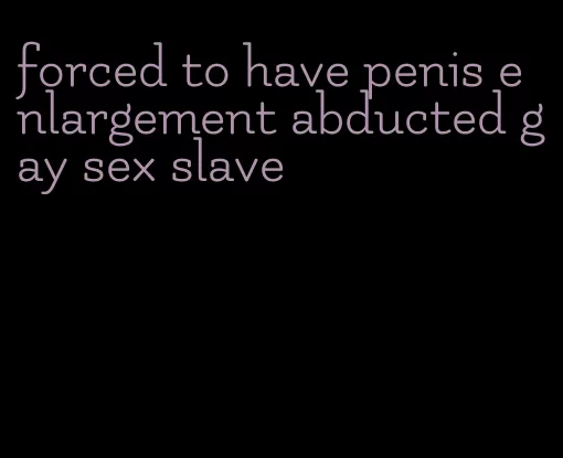 forced to have penis enlargement abducted gay sex slave