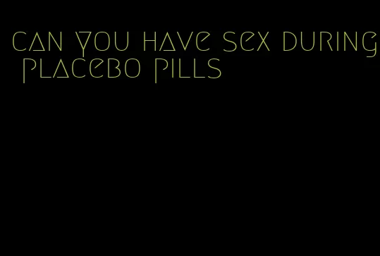 can you have sex during placebo pills