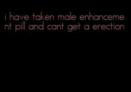 i have taken male enhancement pill and cant get a erection