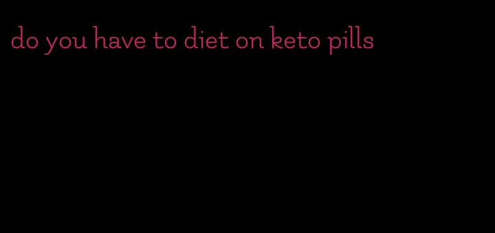 do you have to diet on keto pills