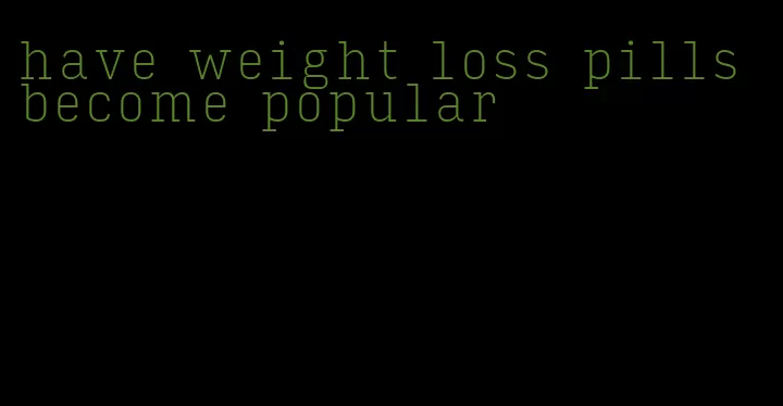 have weight loss pills become popular