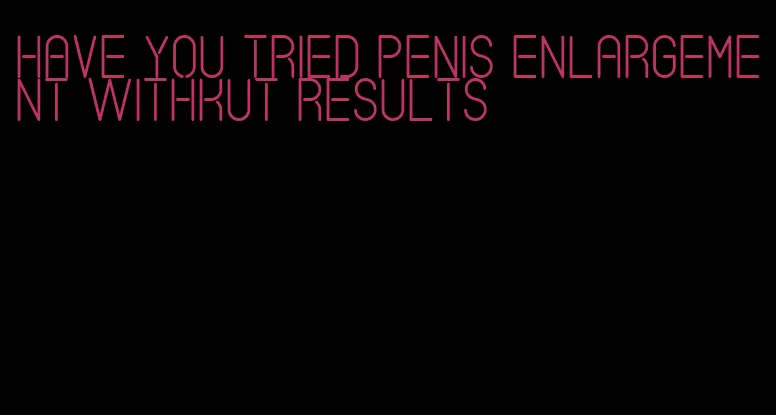 have you tried penis enlargement withkut results