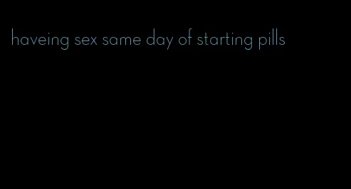 haveing sex same day of starting pills