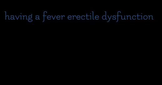 having a fever erectile dysfunction