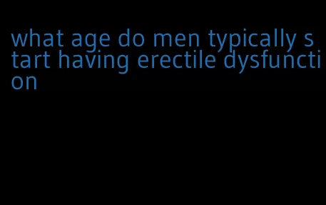 what age do men typically start having erectile dysfunction