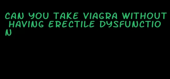 can you take viagra without having erectile dysfunction