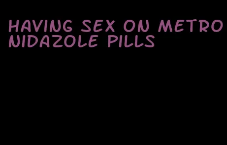 having sex on metronidazole pills