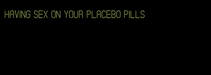 having sex on your placebo pills