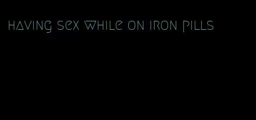 having sex while on iron pills