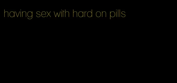 having sex with hard on pills