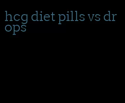 hcg diet pills vs drops