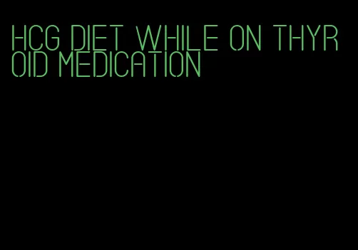 hcg diet while on thyroid medication