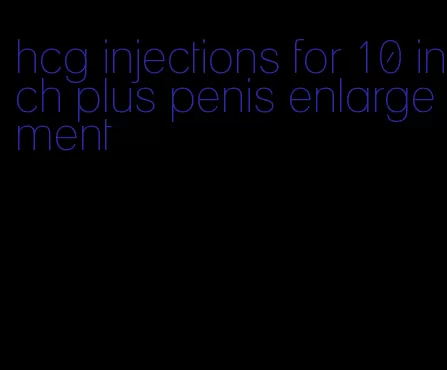 hcg injections for 10 inch plus penis enlargement