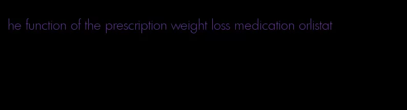 he function of the prescription weight loss medication orlistat