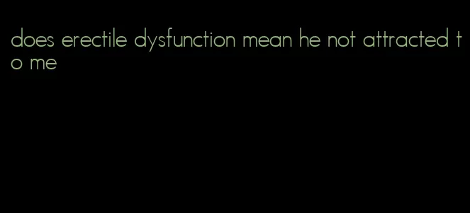 does erectile dysfunction mean he not attracted to me