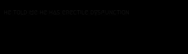 he told me he has erectile dysfunction