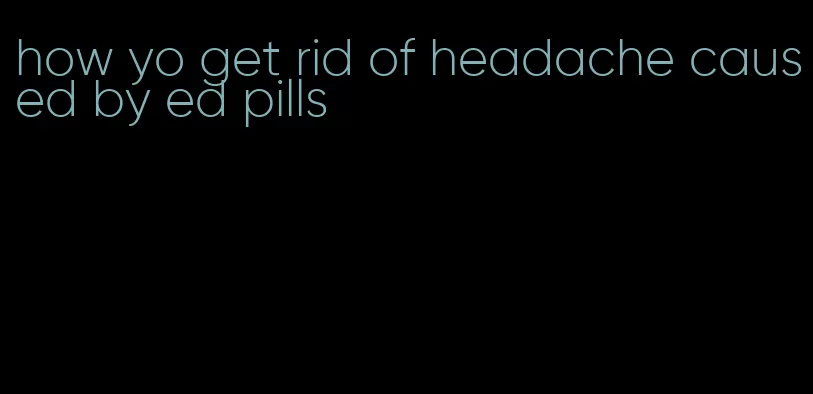 how yo get rid of headache caused by ed pills