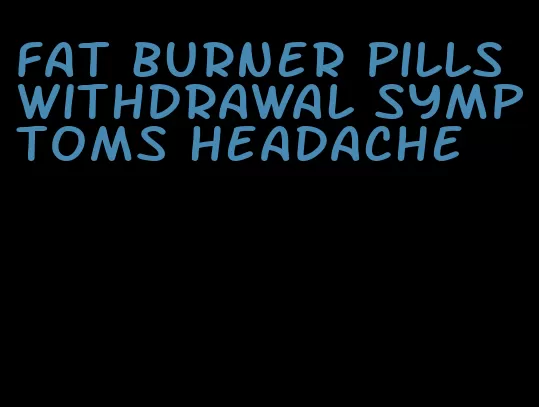 fat burner pills withdrawal symptoms headache